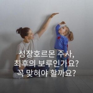 성장호르몬 주사, 최후의 보루인가요? 꼭 맞혀야 할까요? 2 성장호르몬 주사, 최후의 보루인가요? 꼭 맞혀야 할까요?